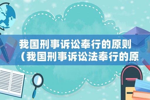 我国刑事诉讼奉行的原则(我国刑事诉讼法奉行的原则是什么) 我国刑事诉讼奉行的原则(我国刑事诉讼法奉行的原则是什么)