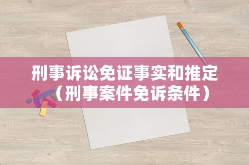 刑事诉讼免证事实和推定（刑事案件免诉条件）