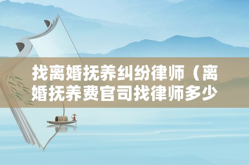 找离婚抚养纠纷律师(离婚抚养费官司找律师多少钱) 找离婚抚养纠纷律师(离婚抚养费官司找律师多少钱)