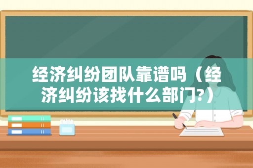 经济纠纷团队靠谱吗（经济纠纷该找什么部门?）