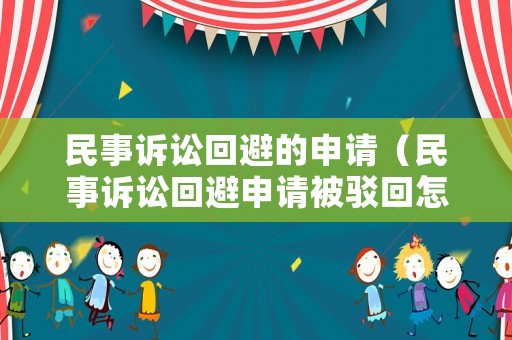 民事诉讼回避的申请(民事诉讼回避申请被驳回怎么办) 民事诉讼回避的申请(民事诉讼回避申请被驳回怎么办)