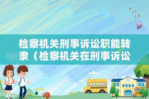 检察机关刑事诉讼职能转隶(检察机关在刑事诉讼中叫什么) 检察机关刑事诉讼职能转隶(检察机关在刑事诉讼中叫什么)
