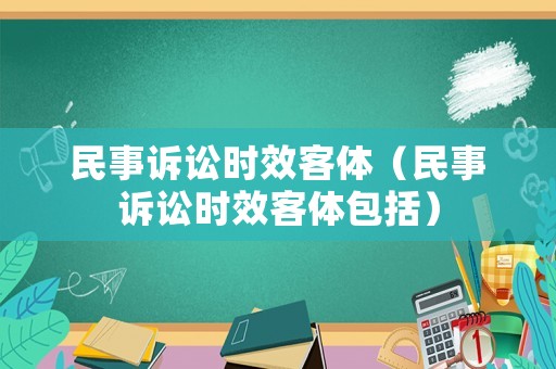 民事诉讼时效客体(民事诉讼时效客体包括) 民事诉讼时效客体(民事诉讼时效客体包括)