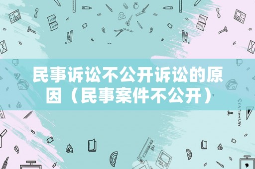 民事诉讼不公开诉讼的原因（民事案件不公开）