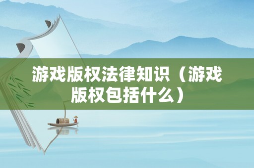 游戏版权法律知识(游戏版权包括什么) 游戏版权法律知识(游戏版权包括什么)