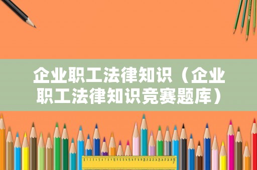企业职工法律知识(企业职工法律知识竞赛题库) 企业职工法律知识(企业职工法律知识竞赛题库)