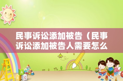 民事诉讼添加被告(民事诉讼添加被告人需要怎么申请) 民事诉讼添加被告(民事诉讼添加被告人需要怎么申请)