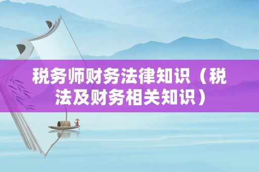 税务师财务法律知识(税法及财务相关知识) 税务师财务法律知识(税法及财务相关知识)