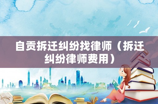 自贡拆迁纠纷找律师(拆迁纠纷律师费用) 自贡拆迁纠纷找律师(拆迁纠纷律师费用)