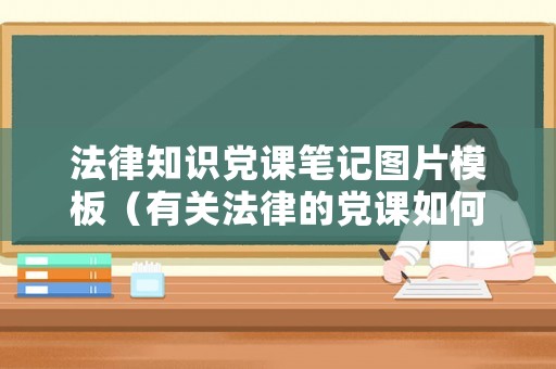 法律知识党课笔记图片模板(有关法律的党课如何讲) 法律知识党课笔记图片模板(有关法律的党课如何讲)