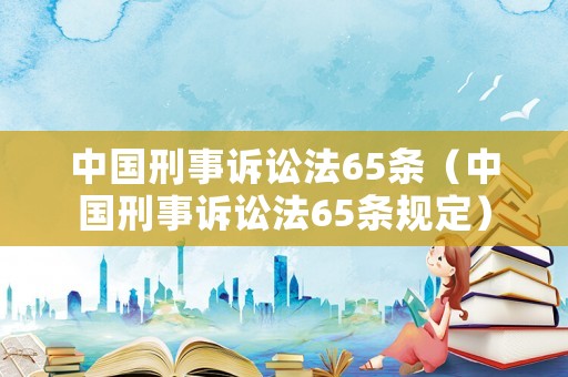 中国刑事诉讼法65条(中国刑事诉讼法65条规定) 中国刑事诉讼法65条(中国刑事诉讼法65条规定)