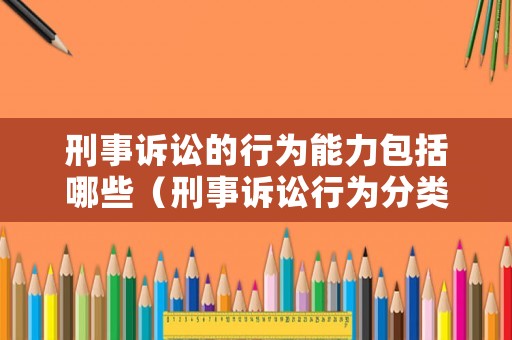 刑事诉讼的行为能力包括哪些（刑事诉讼行为分类）