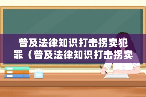 普及法律知识打击拐卖犯罪（普及法律知识打击拐卖犯罪活动）