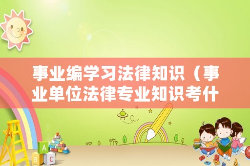 事业编学习法律知识（事业单位法律专业知识考什么）