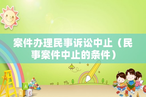 案件办理民事诉讼中止（民事案件中止的条件）