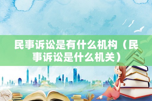 民事诉讼是有什么机构（民事诉讼是什么机关）