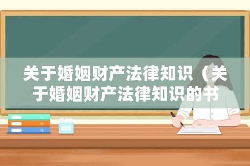 关于婚姻财产法律知识(关于婚姻财产法律知识的书籍) 关于婚姻财产法律知识(关于婚姻财产法律知识的书籍)