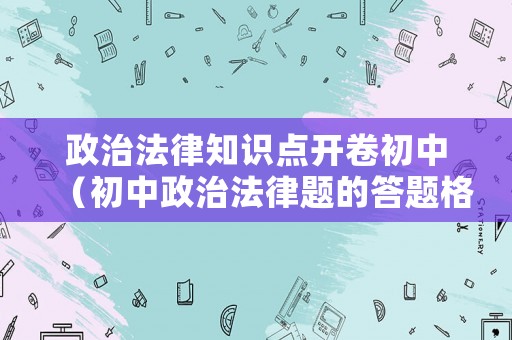政治法律知识点开卷初中(初中政治法律题的答题格式) 政治法律知识点开卷初中(初中政治法律题的答题格式)