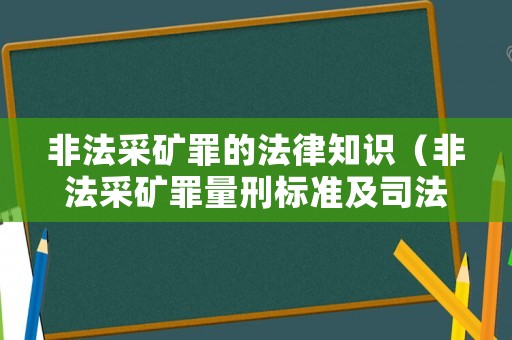 非法采矿罪的法律知识(非法采矿罪量刑标准及司法解释) 非法采矿罪的法律知识(非法采矿罪量刑标准及司法解释)