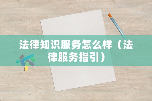 法律知识服务怎么样(法律服务指引) 法律知识服务怎么样(法律服务指引)
