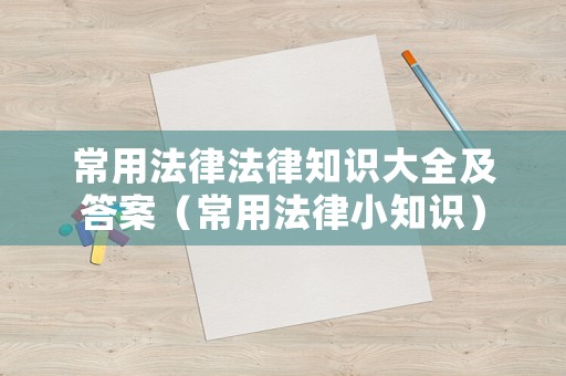 常用法律法律知识大全及答案(常用法律小知识) 常用法律法律知识大全及答案(常用法律小知识)