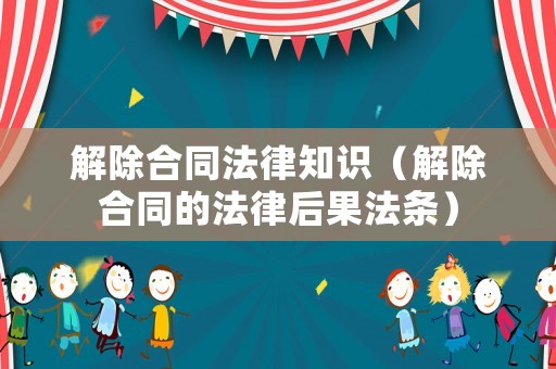 解除合同法律知识(解除合同的法律后果法条) 解除合同法律知识(解除合同的法律后果法条)