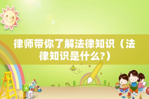 律师带你了解法律知识（法律知识是什么?）