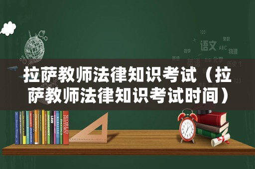 拉萨教师法律知识考试（拉萨教师法律知识考试时间）