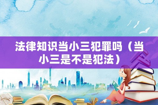 法律知识当小三犯罪吗(当小三是不是犯法) 法律知识当小三犯罪吗(当小三是不是犯法)