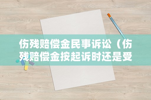 伤残赔偿金民事诉讼（伤残赔偿金按起诉时还是受伤时）