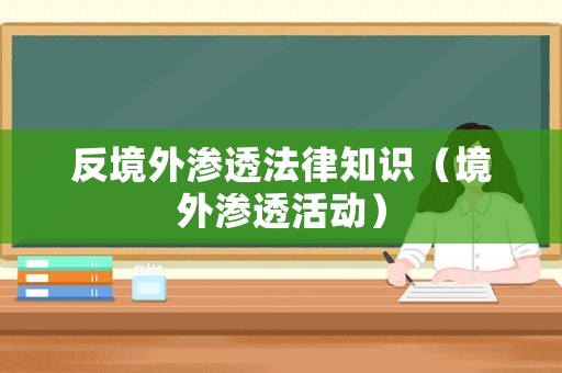 反境外渗透法律知识(境外渗透活动) 反境外渗透法律知识(境外渗透活动)
