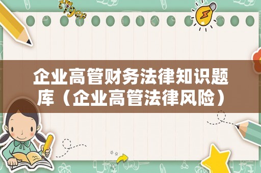 企业高管财务法律知识题库（企业高管法律风险）