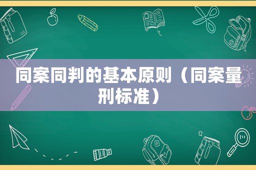 同案同判的基本原则（同案量刑标准） - 律师在线
