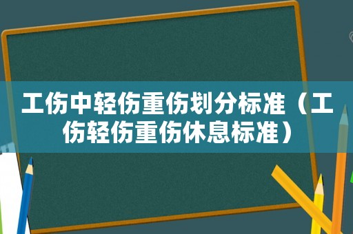 工伤中轻伤重伤划分标准(工伤轻伤重伤休息标准) - 律师在线